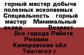 горный мастер добыча полезных ископаемых › Специальность ­ горный мастер › Минимальный оклад ­ 70 000 › Возраст ­ 33 - Все города Работа » Резюме   . Кемеровская обл.,Таштагол г.